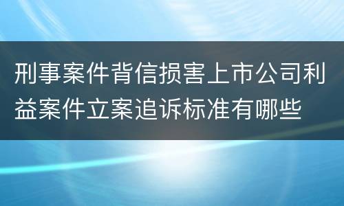 刑事案件背信损害上市公司利益案件立案追诉标准有哪些