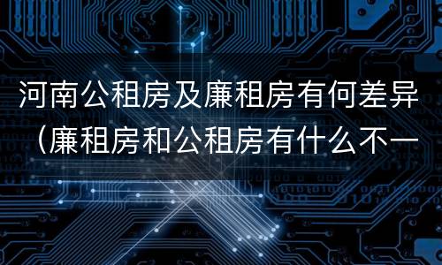 河南公租房及廉租房有何差异（廉租房和公租房有什么不一样）