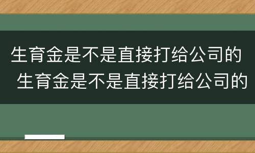 生育金是不是直接打给公司的 生育金是不是直接打给公司的单子