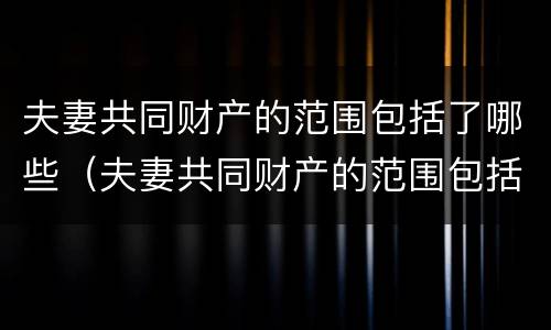 夫妻共同财产的范围包括了哪些（夫妻共同财产的范围包括了哪些）