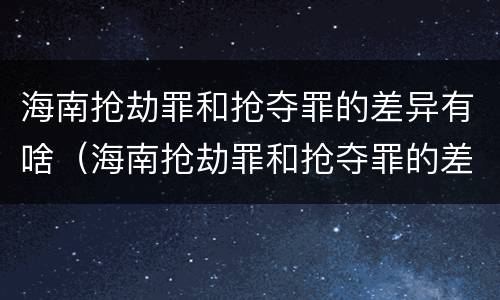 海南抢劫罪和抢夺罪的差异有啥（海南抢劫罪和抢夺罪的差异有啥不一样）