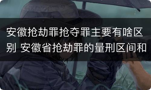 安徽抢劫罪抢夺罪主要有啥区别 安徽省抢劫罪的量刑区间和量刑情节