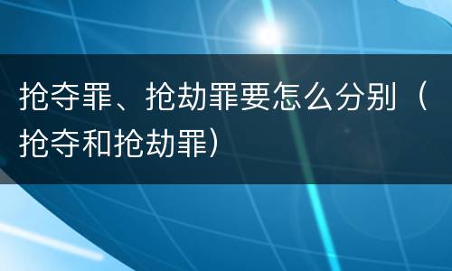 抢夺罪、抢劫罪要怎么分别（抢夺和抢劫罪）