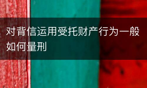 对背信运用受托财产行为一般如何量刑