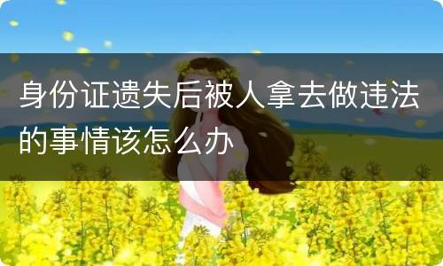 身份证遗失后被人拿去做违法的事情该怎么办