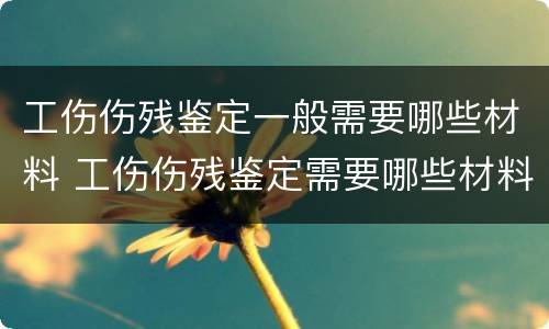 工伤伤残鉴定一般需要哪些材料 工伤伤残鉴定需要哪些材料哪些身价