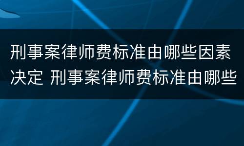 刑事案律师费标准由哪些因素决定 刑事案律师费标准由哪些因素决定的