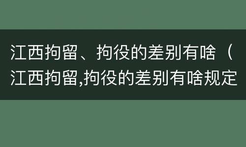 江西拘留、拘役的差别有啥（江西拘留,拘役的差别有啥规定）