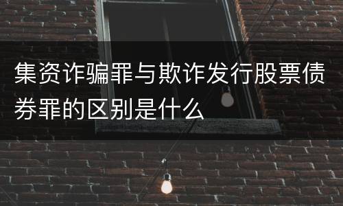 集资诈骗罪与欺诈发行股票债券罪的区别是什么