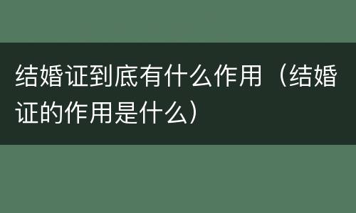 结婚证到底有什么作用（结婚证的作用是什么）