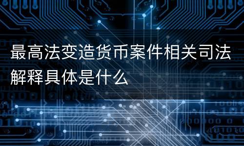 最高法变造货币案件相关司法解释具体是什么
