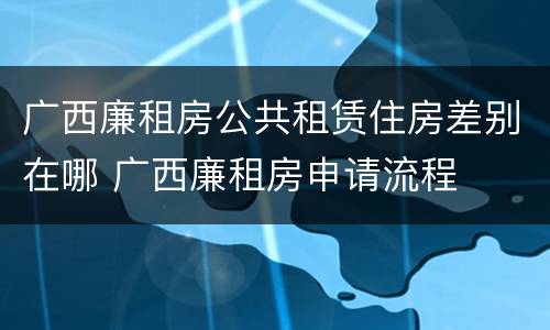广西廉租房公共租赁住房差别在哪 广西廉租房申请流程
