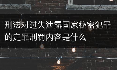 刑法对过失泄露国家秘密犯罪的定罪刑罚内容是什么