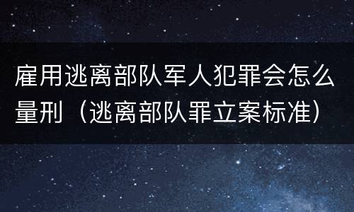雇用逃离部队军人犯罪会怎么量刑（逃离部队罪立案标准）