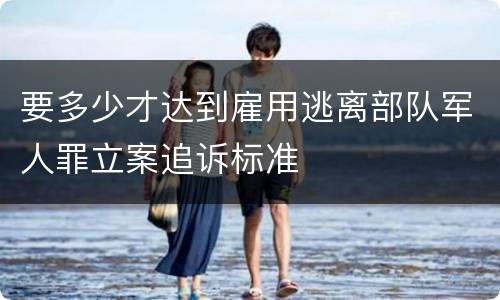 要多少才达到雇用逃离部队军人罪立案追诉标准