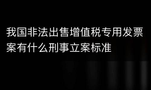 我国非法出售增值税专用发票案有什么刑事立案标准