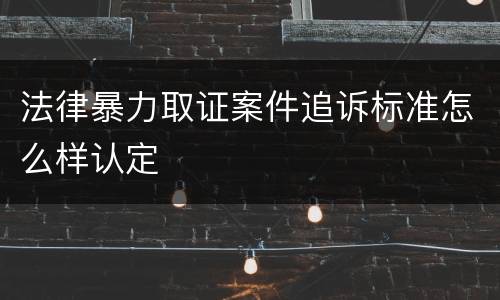 法律暴力取证案件追诉标准怎么样认定