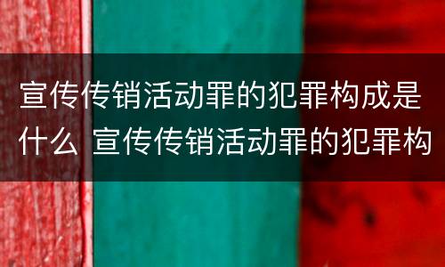 宣传传销活动罪的犯罪构成是什么 宣传传销活动罪的犯罪构成是什么案件