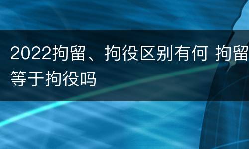 2022拘留、拘役区别有何 拘留等于拘役吗
