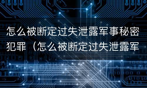 怎么被断定过失泄露军事秘密犯罪（怎么被断定过失泄露军事秘密犯罪记录）