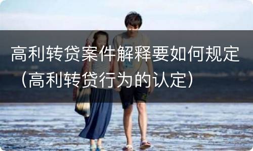 高利转贷案件解释要如何规定（高利转贷行为的认定）