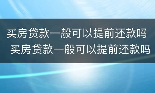 买房贷款一般可以提前还款吗 买房贷款一般可以提前还款吗多少钱