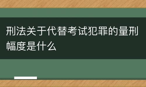 刑法关于代替考试犯罪的量刑幅度是什么