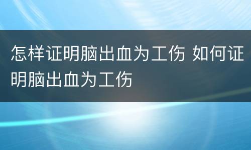 怎样证明脑出血为工伤 如何证明脑出血为工伤