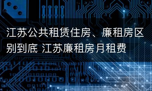 江苏公共租赁住房、廉租房区别到底 江苏廉租房月租费