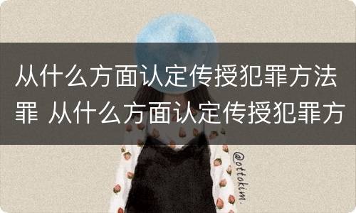 从什么方面认定传授犯罪方法罪 从什么方面认定传授犯罪方法罪名的规定
