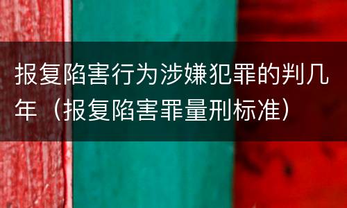 报复陷害行为涉嫌犯罪的判几年（报复陷害罪量刑标准）