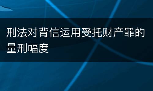 刑法对背信运用受托财产罪的量刑幅度