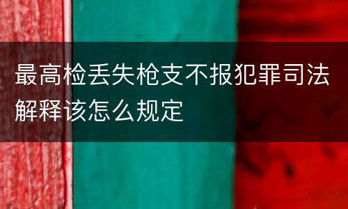 最高检丢失枪支不报犯罪司法解释该怎么规定