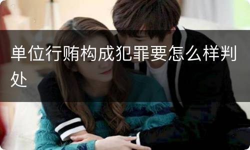 单位行贿构成犯罪要怎么样判处