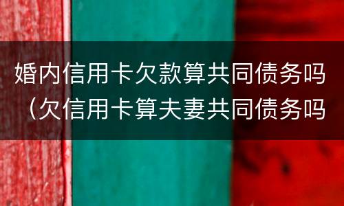婚内信用卡欠款算共同债务吗（欠信用卡算夫妻共同债务吗）