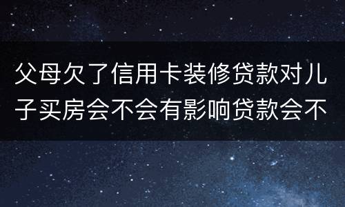 父母欠了信用卡装修贷款对儿子买房会不会有影响贷款会不会有影响