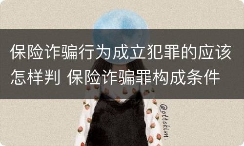 保险诈骗行为成立犯罪的应该怎样判 保险诈骗罪构成条件