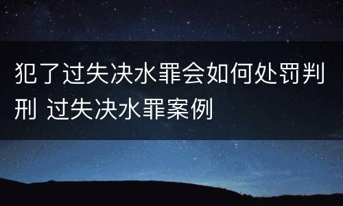 犯了过失决水罪会如何处罚判刑 过失决水罪案例
