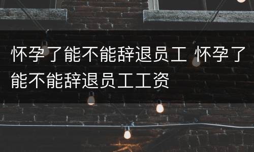 怀孕了能不能辞退员工 怀孕了能不能辞退员工工资