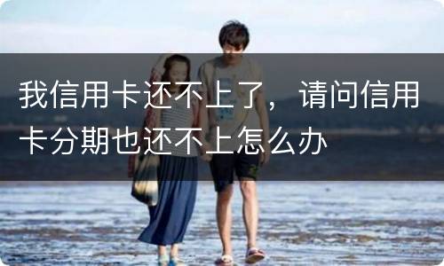 我信用卡还不上了，请问信用卡分期也还不上怎么办