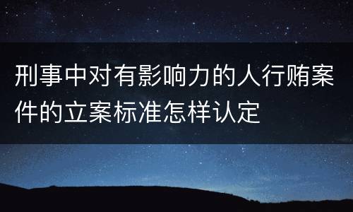 刑事中对有影响力的人行贿案件的立案标准怎样认定
