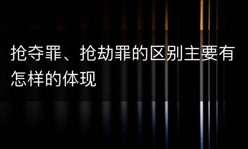 抢夺罪、抢劫罪的区别主要有怎样的体现