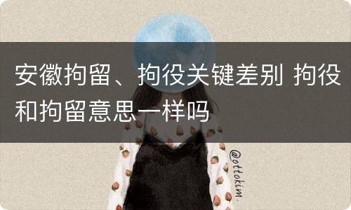 安徽拘留、拘役关键差别 拘役和拘留意思一样吗