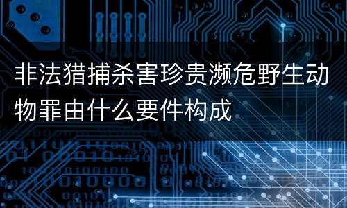 非法猎捕杀害珍贵濒危野生动物罪由什么要件构成