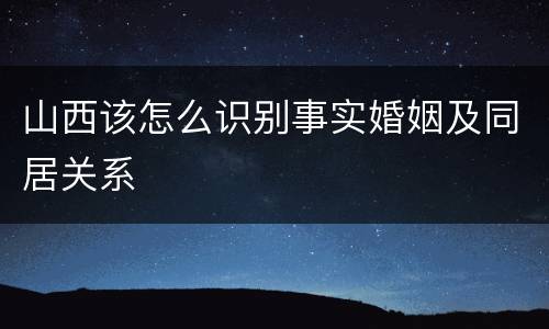 山西该怎么识别事实婚姻及同居关系
