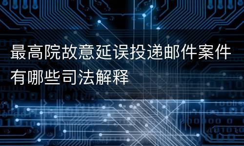 最高院故意延误投递邮件案件有哪些司法解释