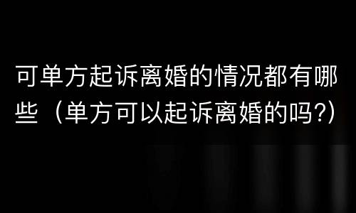 可单方起诉离婚的情况都有哪些（单方可以起诉离婚的吗?）