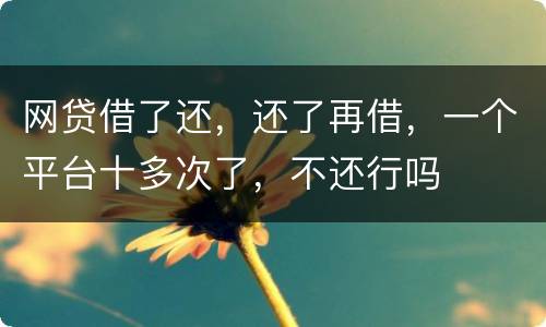 网贷借了还，还了再借，一个平台十多次了，不还行吗