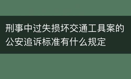 刑事中过失损坏交通工具案的公安追诉标准有什么规定