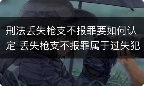 刑法丢失枪支不报罪要如何认定 丢失枪支不报罪属于过失犯罪吗